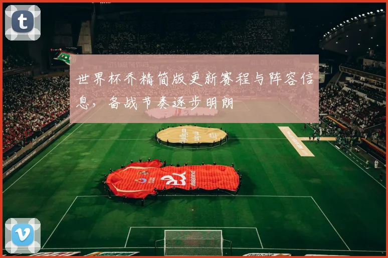 世界杯乔精简版更新赛程与阵容信息,备战节奏逐步明朗