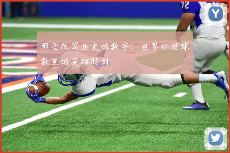 那些改写历史的数字：世界杯进球数里的英雄时刻