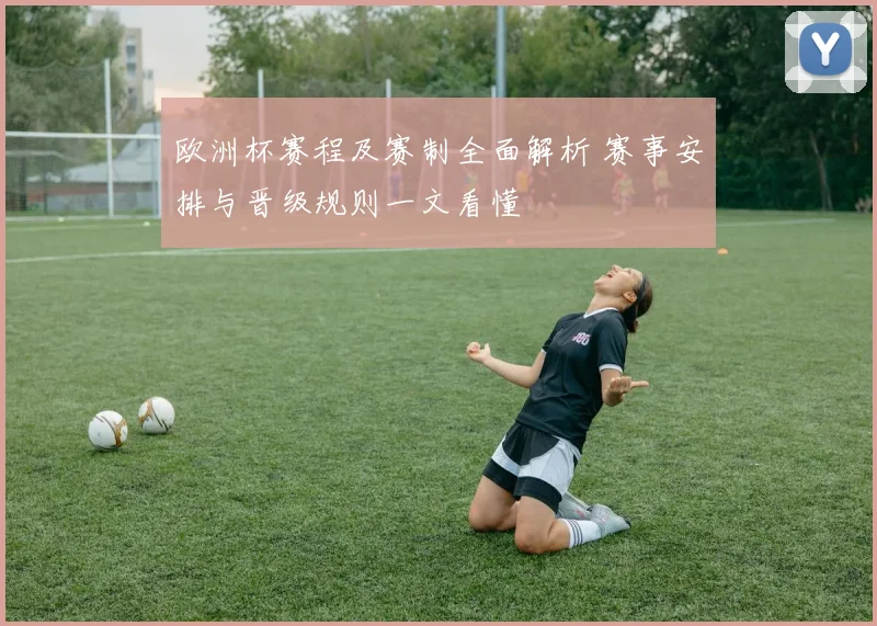 欧洲杯赛程及赛制全面解析 赛事安排与晋级规则一文看懂