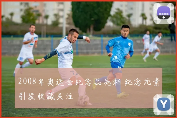 2008年奥运会纪念品亮相 纪念元素引发收藏关注