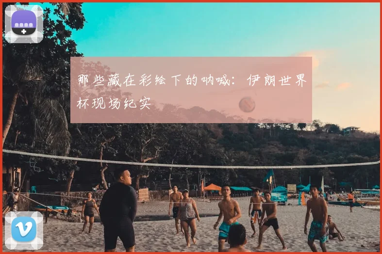 那些藏在彩绘下的呐喊:伊朗世界杯现场纪实