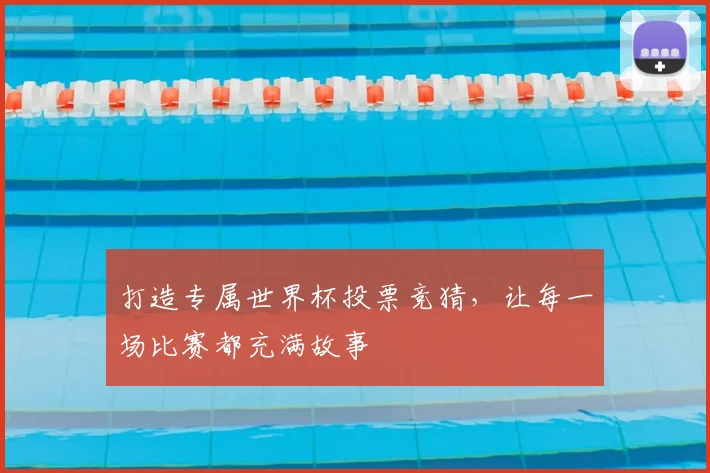 打造专属世界杯投票竞猜,让每一场比赛都充满故事