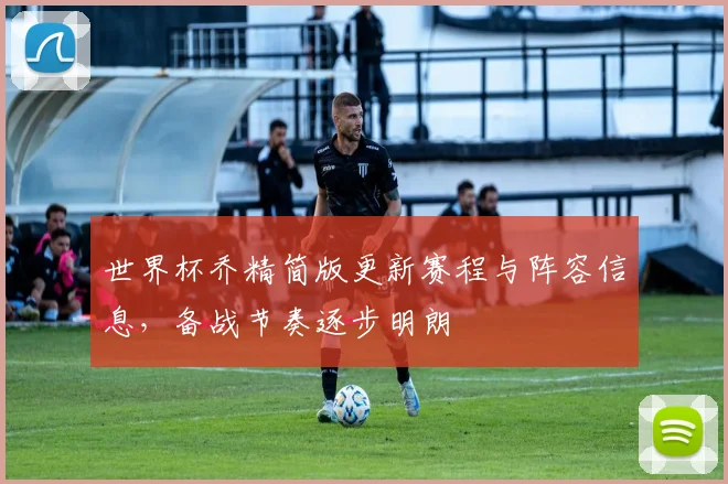 世界杯乔精简版更新赛程与阵容信息,备战节奏逐步明朗