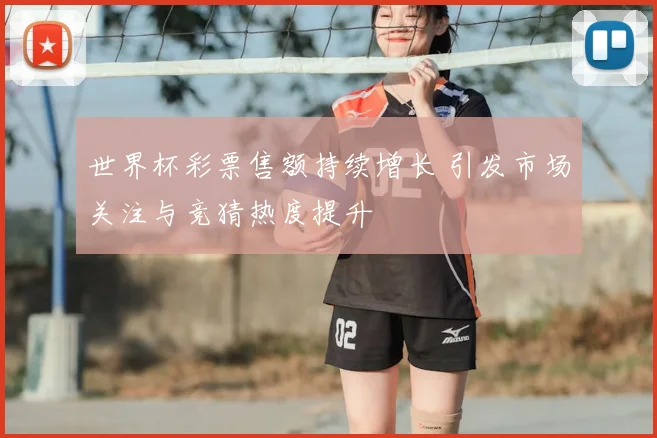 世界杯彩票售额持续增长 引发市场关注与竞猜热度提升