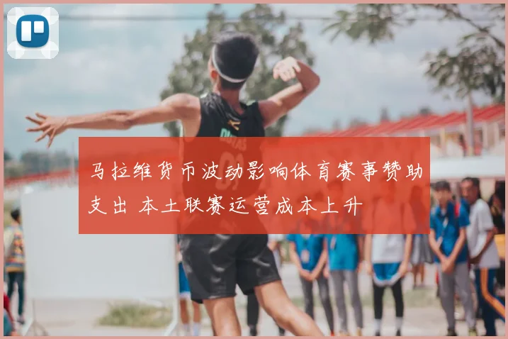 马拉维货币波动影响体育赛事赞助支出 本土联赛运营成本上升