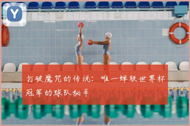 打破魔咒的传说:唯一蝉联世界杯冠军的球队秘辛