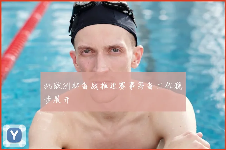托欧洲杯备战推进赛事筹备工作稳步展开