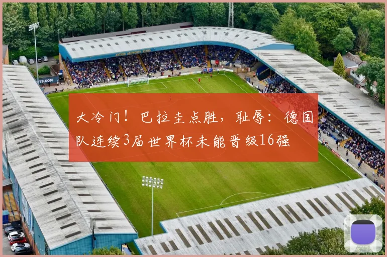 大冷门!巴拉圭点胜,耻辱:德国队连续3届世界杯未能晋级16强
