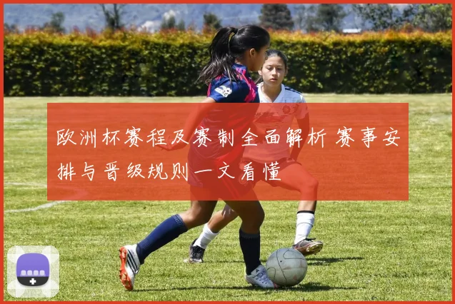 欧洲杯赛程及赛制全面解析 赛事安排与晋级规则一文看懂