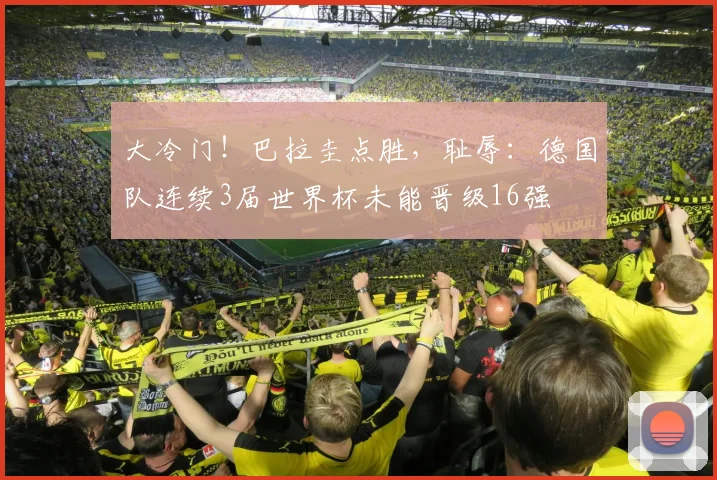大冷门!巴拉圭点胜,耻辱:德国队连续3届世界杯未能晋级16强
