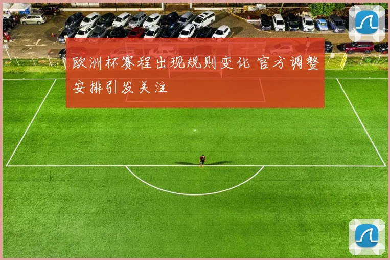 欧洲杯赛程出现规则变化 官方调整安排引发关注