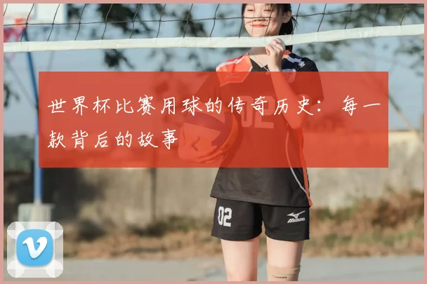 世界杯比赛用球的传奇历史:每一款背后的故事