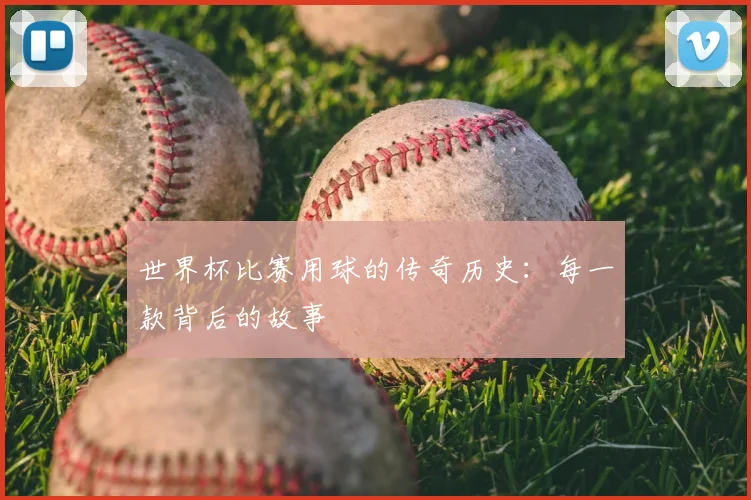 世界杯比赛用球的传奇历史:每一款背后的故事