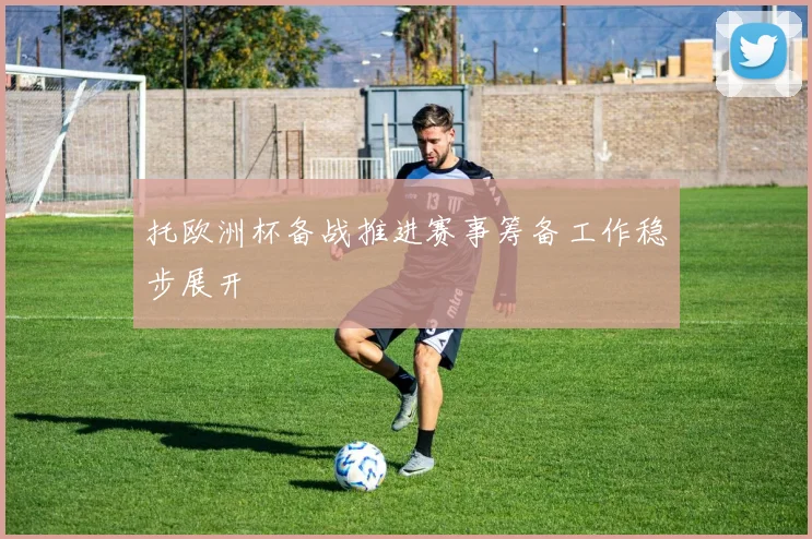托欧洲杯备战推进赛事筹备工作稳步展开