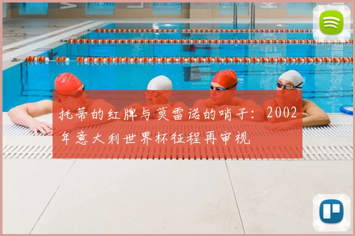 托蒂的红牌与莫雷诺的哨子:2002年意大利世界杯征程再审视