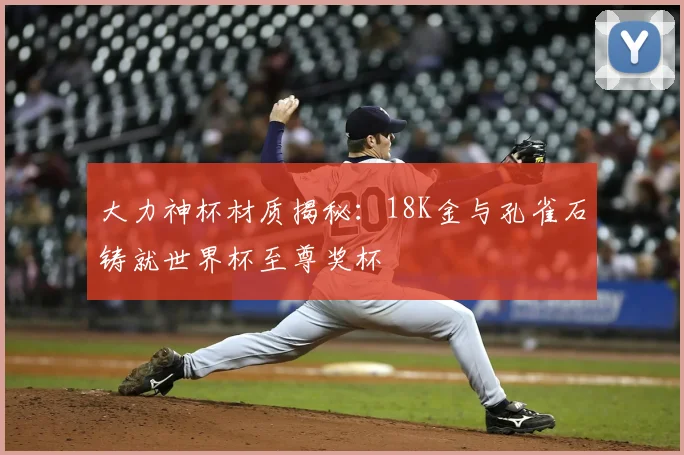 大力神杯材质揭秘:18K金与孔雀石铸就世界杯至尊奖杯
