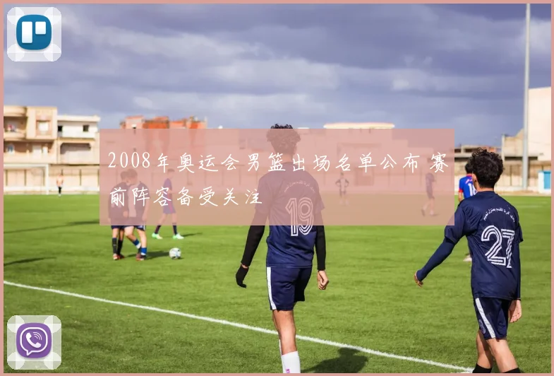2008年奥运会男篮出场名单公布 赛前阵容备受关注
