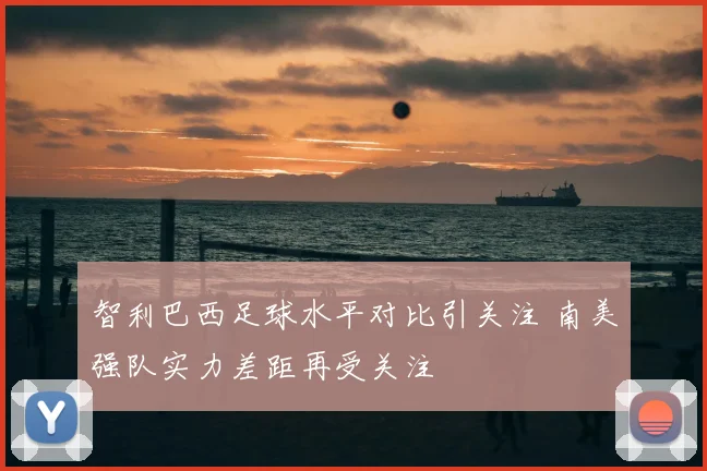 智利巴西足球水平对比引关注 南美强队实力差距再受关注