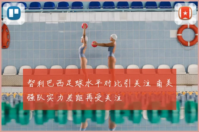 智利巴西足球水平对比引关注 南美强队实力差距再受关注