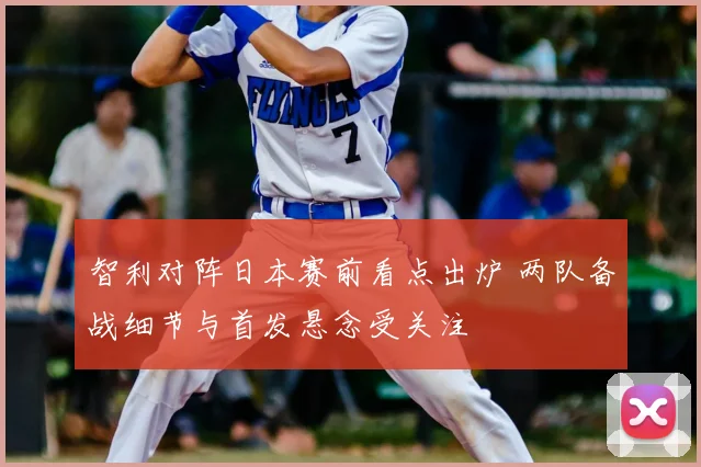 智利对阵日本赛前看点出炉 两队备战细节与首发悬念受关注