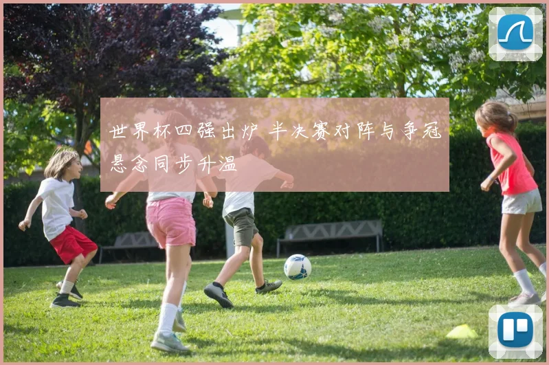 世界杯四强出炉 半决赛对阵与争冠悬念同步升温