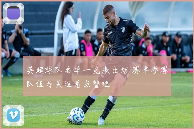 英超球队名单一览表出炉 赛季参赛队伍与关注看点整理