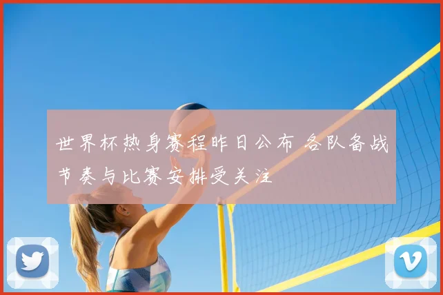 世界杯热身赛程昨日公布 各队备战节奏与比赛安排受关注