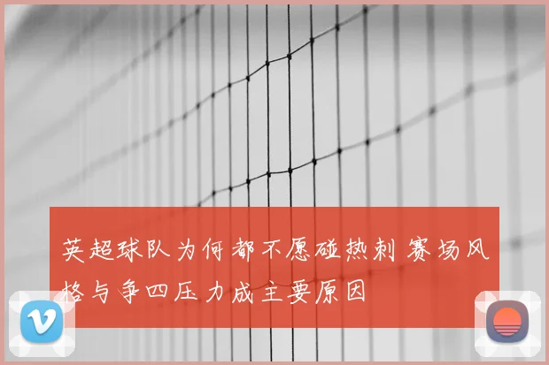 英超球队为何都不愿碰热刺 赛场风格与争四压力成主要原因