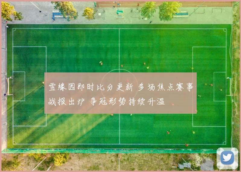 雪缘园即时比分更新 多场焦点赛事战报出炉 争冠形势持续升温