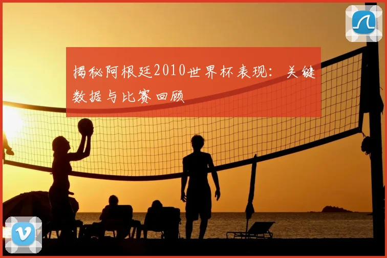 揭秘阿根廷2010世界杯表现：关键数据与比赛回顾