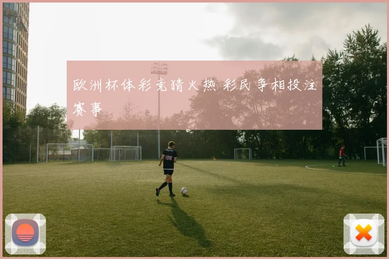 欧洲杯体彩竞猜火热 彩民争相投注赛事