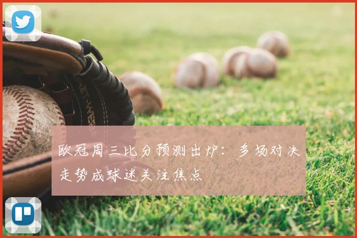欧冠周三比分预测出炉：多场对决走势成球迷关注焦点