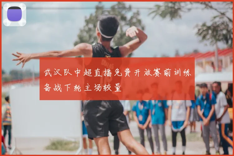 武汉队中超直播免费开放赛前训练备战下轮主场较量