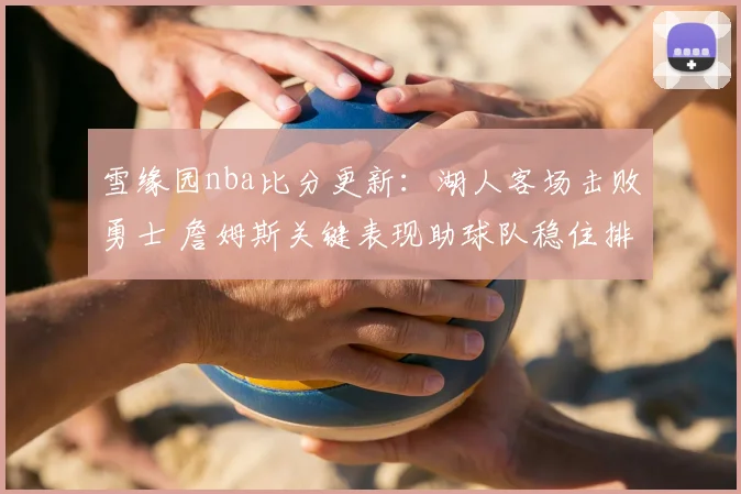 雪缘园nba比分更新:湖人客场击败勇士 詹姆斯关键表现助球队稳住排名