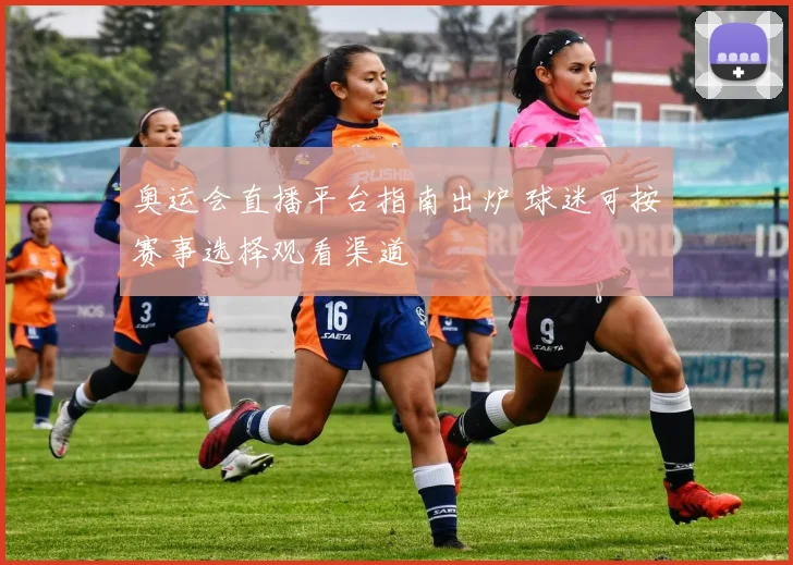 奥运会直播平台指南出炉 球迷可按赛事选择观看渠道