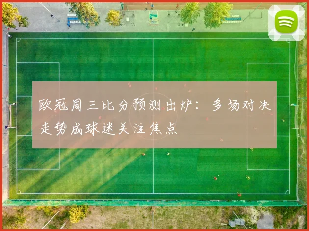 欧冠周三比分预测出炉：多场对决走势成球迷关注焦点