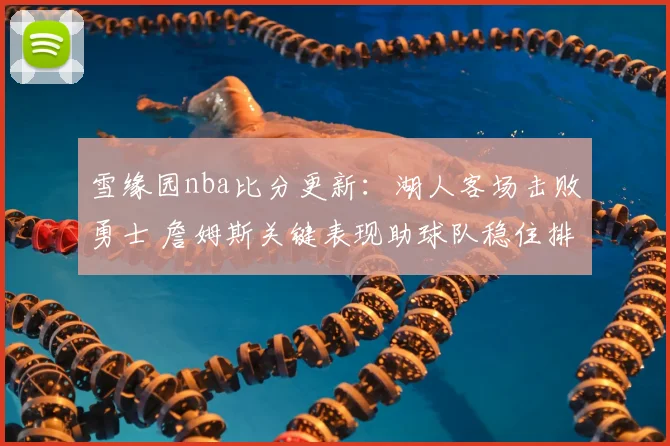 雪缘园nba比分更新：湖人客场击败勇士 詹姆斯关键表现助球队稳住排名