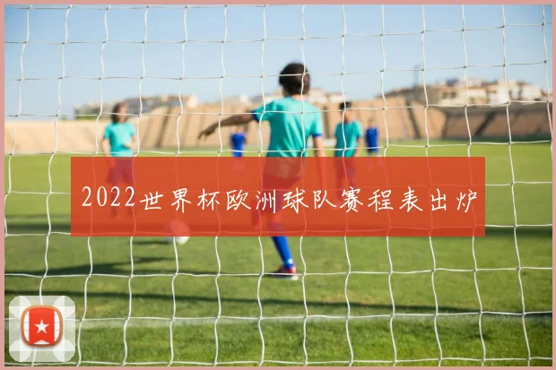 2022世界杯欧洲球队赛程表出炉