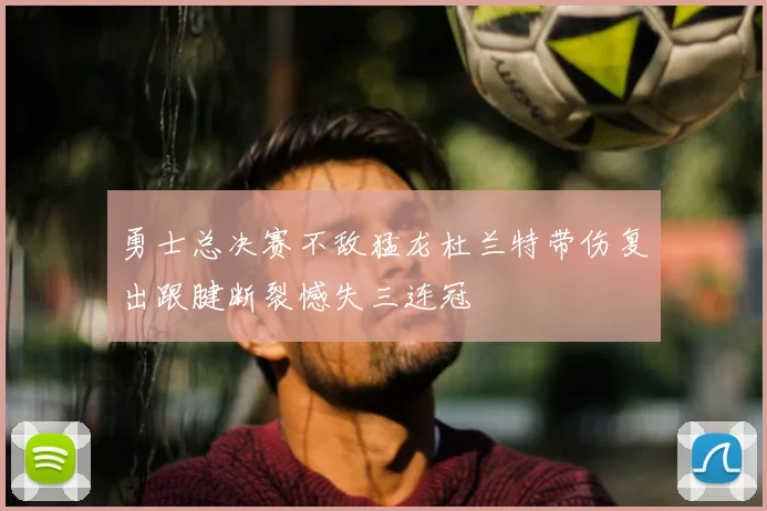 勇士总决赛不敌猛龙杜兰特带伤复出跟腱断裂憾失三连冠