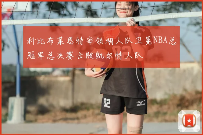 科比布莱恩特率领湖人队卫冕NBA总冠军总决赛击败凯尔特人队