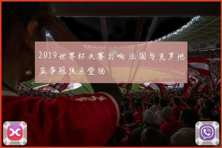 2019世界杯决赛打响 法国与克罗地亚争冠焦点登场