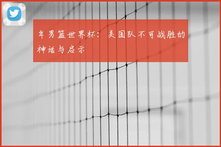 年男篮世界杯:美国队不可战胜的神话与启示