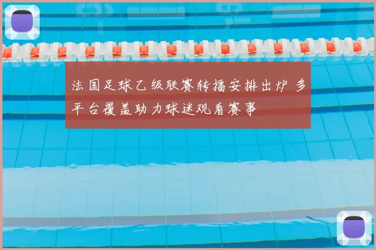 法国足球乙级联赛转播安排出炉 多平台覆盖助力球迷观看赛事