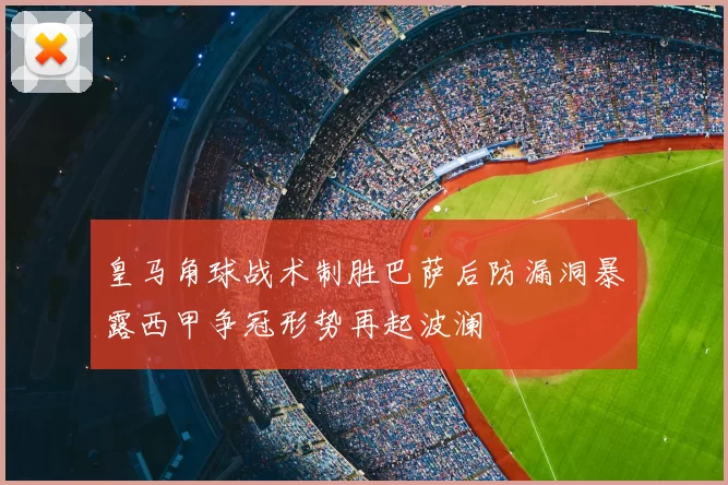 皇马角球战术制胜巴萨后防漏洞暴露西甲争冠形势再起波澜