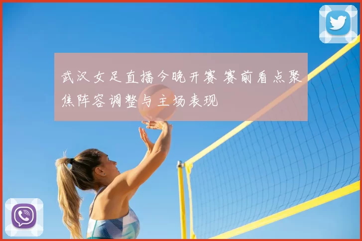 武汉女足直播今晚开赛 赛前看点聚焦阵容调整与主场表现