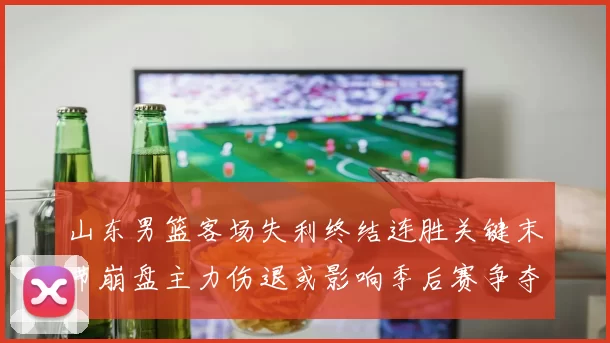 山东男篮客场失利终结连胜关键末节崩盘主力伤退或影响季后赛争夺