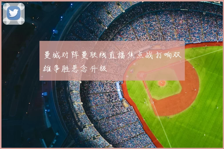 曼城对阵曼联线直播焦点战打响双雄争胜悬念升级