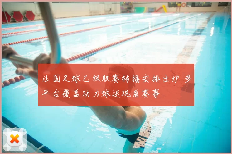 法国足球乙级联赛转播安排出炉 多平台覆盖助力球迷观看赛事