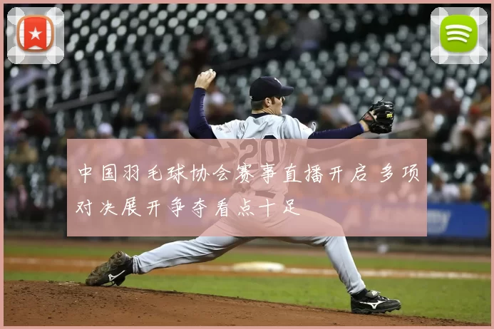 中国羽毛球协会赛事直播开启 多项对决展开争夺看点十足