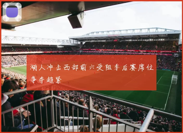 湖人冲击西部前六受阻季后赛席位争夺趋紧